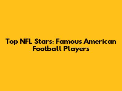 Top NFL Stars: Famous American Football Players
