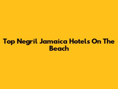 Top Negril Jamaica Hotels On The Beach
