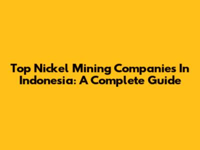 Top Nickel Mining Companies In Indonesia: A Complete Guide