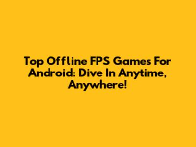 Top Offline FPS Games For Android: Dive In Anytime, Anywhere!