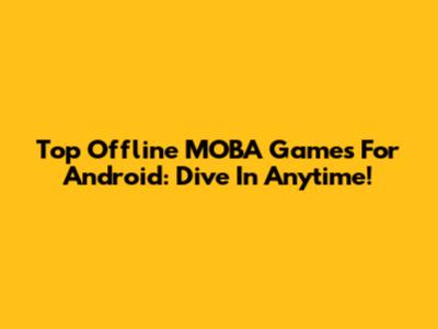 Top Offline MOBA Games For Android: Dive In Anytime!