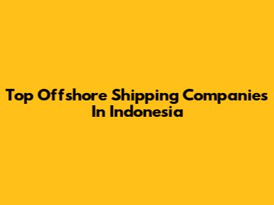 Top Offshore Shipping Companies In Indonesia
