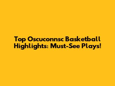 Top Oscuconnsc Basketball Highlights: Must-See Plays!