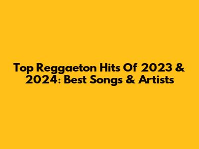 Top Reggaeton Hits Of 2023 & 2024: Best Songs & Artists