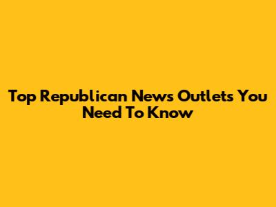 Top Republican News Outlets You Need To Know