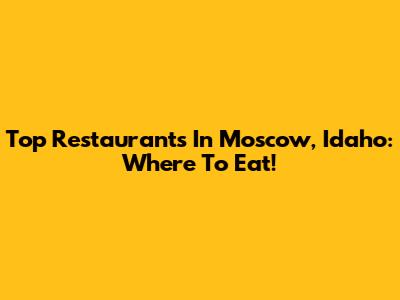 Top Restaurants In Moscow, Idaho: Where To Eat!