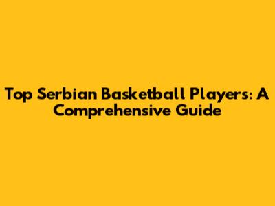 Top Serbian Basketball Players: A Comprehensive Guide