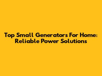 Top Small Generators For Home: Reliable Power Solutions