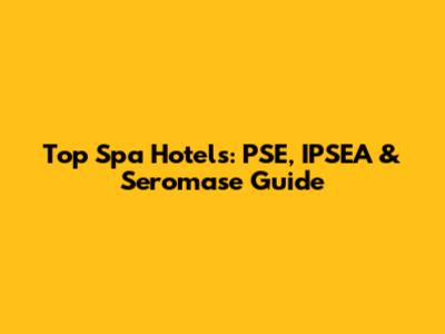 Top Spa Hotels: PSE, IPSEA & Seromase Guide