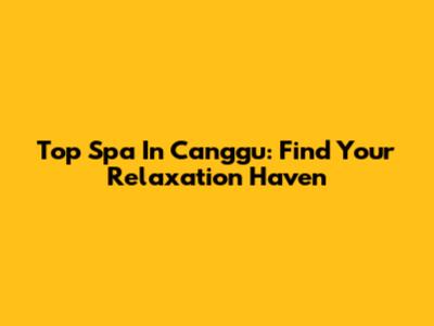 Top Spa In Canggu: Find Your Relaxation Haven