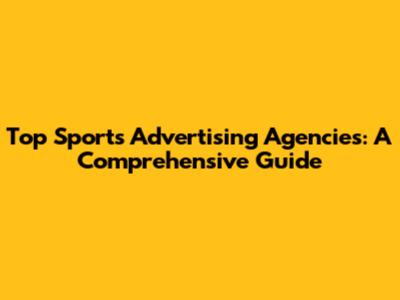 Top Sports Advertising Agencies: A Comprehensive Guide