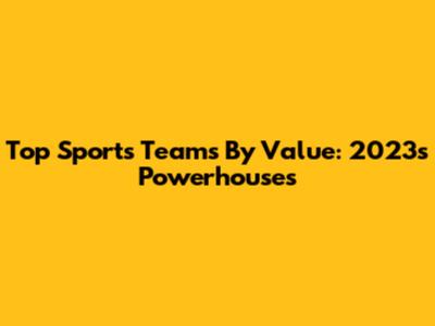 Top Sports Teams By Value: 2023's Powerhouses