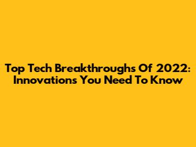 Top Tech Breakthroughs Of 2022: Innovations You Need To Know