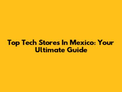 Top Tech Stores In Mexico: Your Ultimate Guide