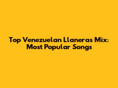 Top Venezuelan Llaneras Mix: Most Popular Songs