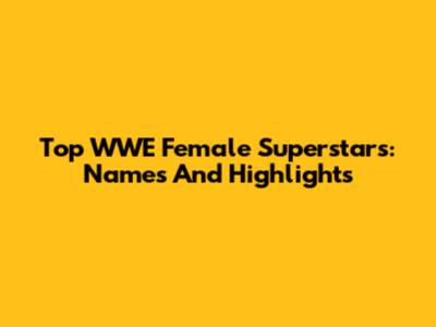 Top WWE Female Superstars: Names And Highlights