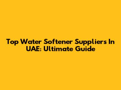 Top Water Softener Suppliers In UAE: Ultimate Guide