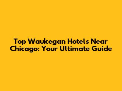 Top Waukegan Hotels Near Chicago: Your Ultimate Guide