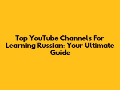 Top YouTube Channels For Learning Russian: Your Ultimate Guide