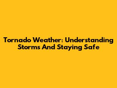 Tornado Weather: Understanding Storms And Staying Safe