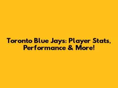 Toronto Blue Jays: Player Stats, Performance & More!