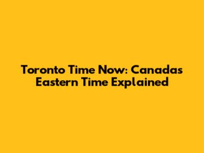 Toronto Time Now: Canada's Eastern Time Explained