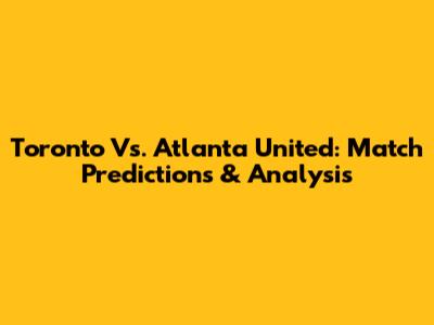 Toronto Vs. Atlanta United: Match Predictions & Analysis