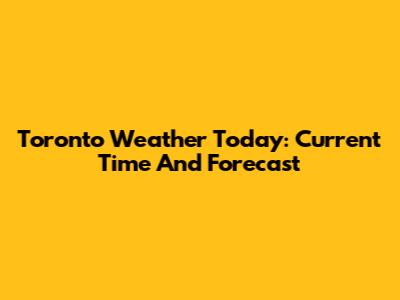 Toronto Weather Today: Current Time And Forecast