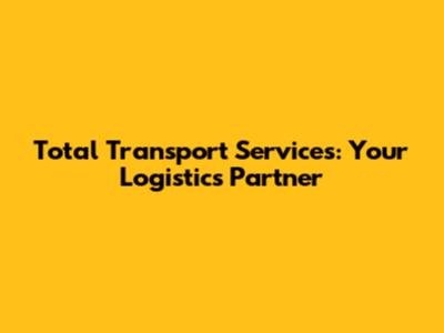 Total Transport Services: Your Logistics Partner