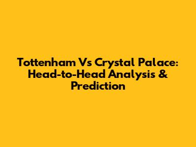 Tottenham Vs Crystal Palace: Head-to-Head Analysis & Prediction