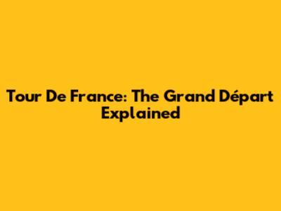 Tour De France: The Grand Départ Explained