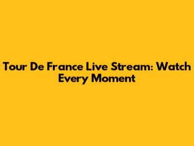 Tour De France Live Stream: Watch Every Moment