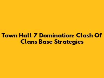 Town Hall 7 Domination: Clash Of Clans Base Strategies