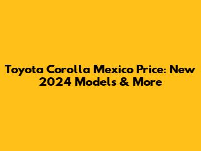 Toyota Corolla Mexico Price: New 2024 Models & More