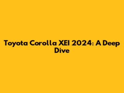 Toyota Corolla XEI 2024: A Deep Dive