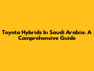 Toyota Hybrids In Saudi Arabia: A Comprehensive Guide