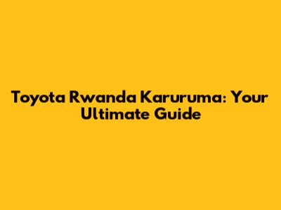 Toyota Rwanda Karuruma: Your Ultimate Guide