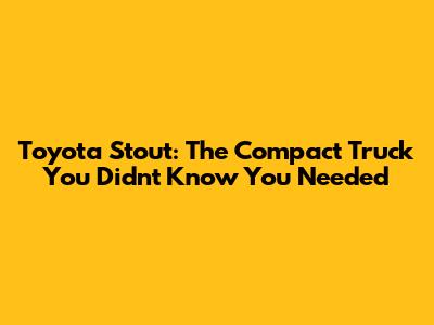 Toyota Stout: The Compact Truck You Didn't Know You Needed