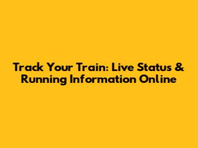 Track Your Train: Live Status & Running Information Online