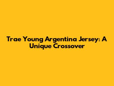 Trae Young Argentina Jersey: A Unique Crossover