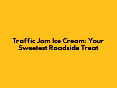 Traffic Jam Ice Cream: Your Sweetest Roadside Treat