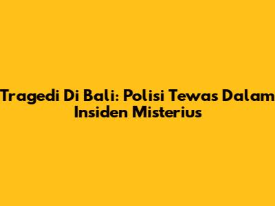 Tragedi Di Bali: Polisi Tewas Dalam Insiden Misterius