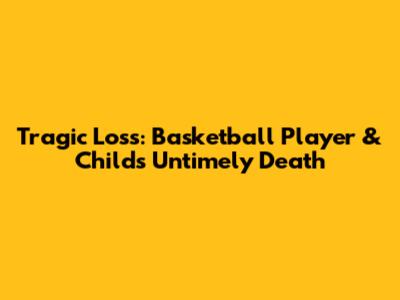 Tragic Loss: Basketball Player & Child's Untimely Death