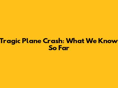 Tragic Plane Crash: What We Know So Far