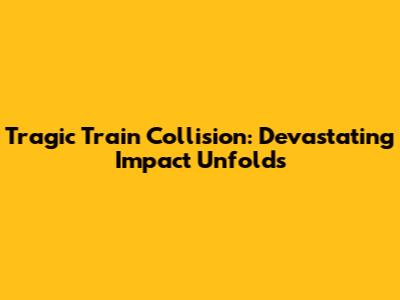 Tragic Train Collision: Devastating Impact Unfolds