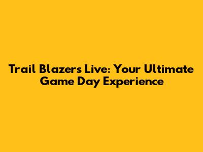 Trail Blazers Live: Your Ultimate Game Day Experience