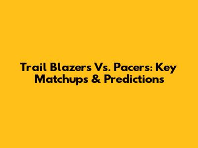 Trail Blazers Vs. Pacers: Key Matchups & Predictions