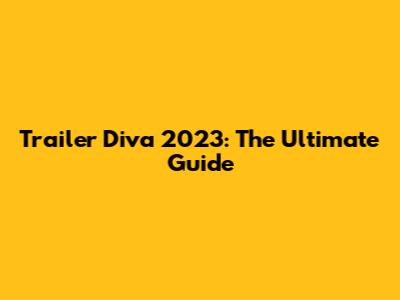 Trailer Diva 2023: The Ultimate Guide