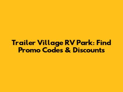 Trailer Village RV Park: Find Promo Codes & Discounts