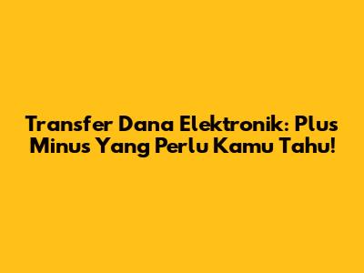Transfer Dana Elektronik: Plus Minus Yang Perlu Kamu Tahu!